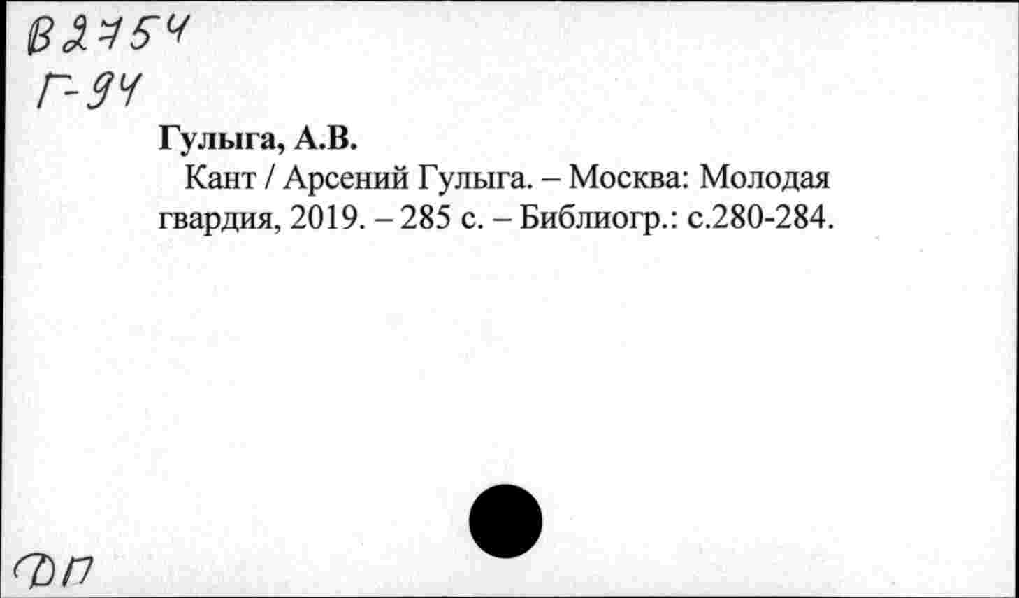 ﻿№354
Г 34
Гулыга, А.В.
Кант / Арсений Гулыга. - Москва: Молодая гвардия, 2019. - 285 с. - Библиогр.: с.280-284.
0 /7